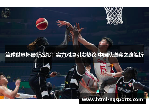 篮球世界杯最新战报:实力对决引发热议 中国队逆袭之路解析 篮球世界杯最新战报:实力对决引发热议 中国队逆袭之路解析