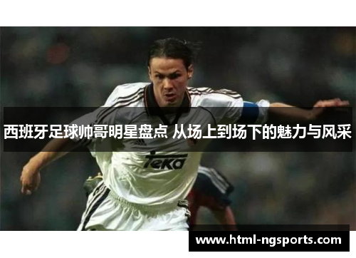 西班牙足球帅哥明星盘点 从场上到场下的魅力与风采 西班牙足球帅哥明星盘点 从场上到场下的魅力与风采