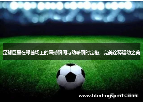 足球巨星在绿茵场上的震撼瞬间与动感瞬时定格,完美诠释运动之美 足球巨星在绿茵场上的震撼瞬间与动感瞬时定格,完美诠释运动之美