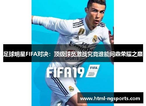 足球明星FIFA对决:顶级球员激战究竟谁能问鼎荣耀之巅 足球明星FIFA对决:顶级球员激战究竟谁能问鼎荣耀之巅