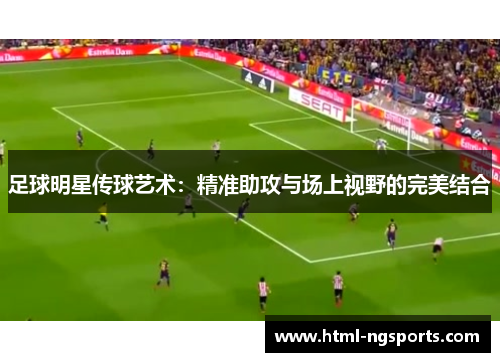 足球明星传球艺术:精准助攻与场上视野的完美结合 足球明星传球艺术:精准助攻与场上视野的完美结合