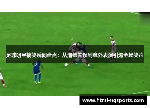 足球明星搞笑瞬间盘点:从滑稽失误到意外表演引爆全场笑声 足球明星搞笑瞬间盘点:从滑稽失误到意外表演引爆全场笑声