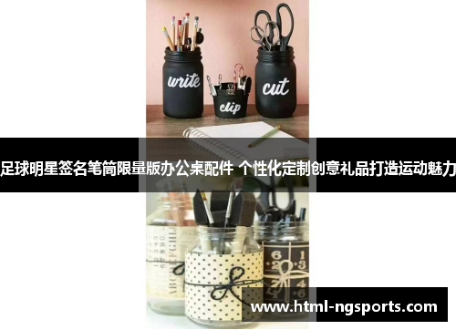 足球明星签名笔筒限量版办公桌配件 个性化定制创意礼品打造运动魅力 足球明星签名笔筒限量版办公桌配件 个性化定制创意礼品打造运动魅力