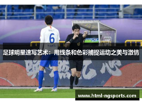足球明星速写艺术:用线条和色彩捕捉运动之美与激情 足球明星速写艺术:用线条和色彩捕捉运动之美与激情