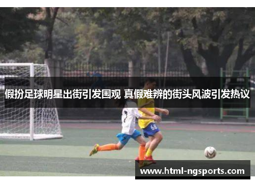 假扮足球明星出街引发围观 真假难辨的街头风波引发热议 假扮足球明星出街引发围观 真假难辨的街头风波引发热议