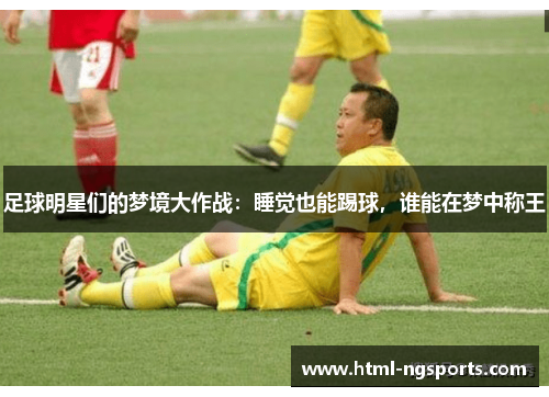 足球明星们的梦境大作战:睡觉也能踢球,谁能在梦中称王 足球明星们的梦境大作战:睡觉也能踢球,谁能在梦中称王