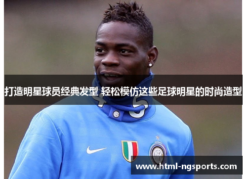 打造明星球员经典发型 轻松模仿这些足球明星的时尚造型 打造明星球员经典发型 轻松模仿这些足球明星的时尚造型