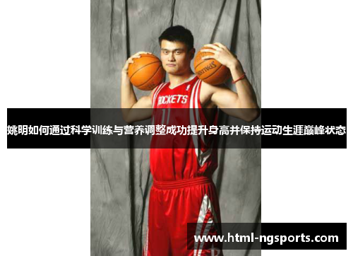 姚明如何通过科学训练与营养调整成功提升身高并保持运动生涯巅峰状态 姚明如何通过科学训练与营养调整成功提升身高并保持运动生涯巅峰状态