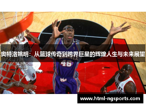 奥特洛姚明:从篮球传奇到跨界巨星的辉煌人生与未来展望 奥特洛姚明:从篮球传奇到跨界巨星的辉煌人生与未来展望