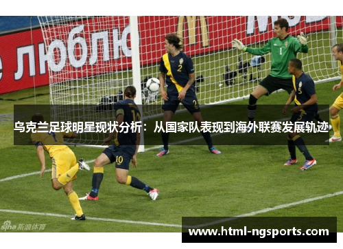 乌克兰足球明星现状分析:从国家队表现到海外联赛发展轨迹 乌克兰足球明星现状分析:从国家队表现到海外联赛发展轨迹