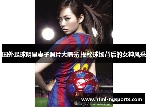 国外足球明星妻子照片大曝光 揭秘球场背后的女神风采 国外足球明星妻子照片大曝光 揭秘球场背后的女神风采