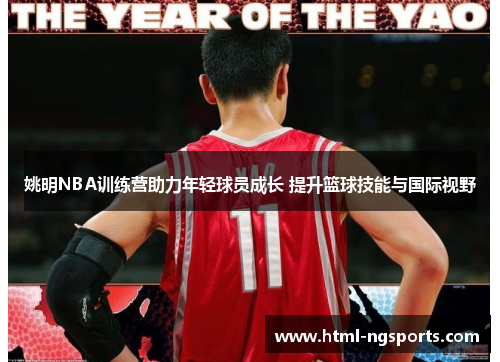 姚明NBA训练营助力年轻球员成长 提升篮球技能与国际视野 姚明NBA训练营助力年轻球员成长 提升篮球技能与国际视野