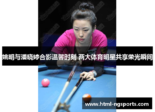 姚明与潘晓婷合影温馨时刻 两大体育明星共享荣光瞬间