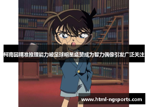 柯南因精准推理能力被足球明星盛赞成为智力偶像引发广泛关注