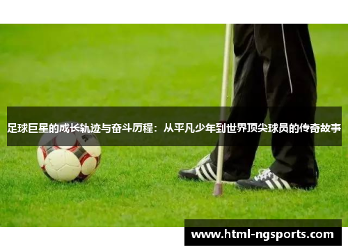 足球巨星的成长轨迹与奋斗历程:从平凡少年到世界顶尖球员的传奇故事 足球巨星的成长轨迹与奋斗历程:从平凡少年到世界顶尖球员的传奇故事