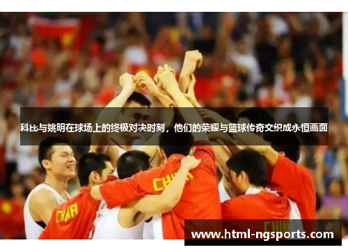 科比与姚明在球场上的终极对决时刻,他们的荣耀与篮球传奇交织成永恒画面 科比与姚明在球场上的终极对决时刻,他们的荣耀与篮球传奇交织成永恒画面