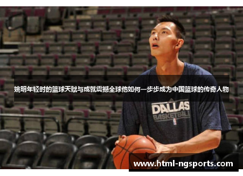 姚明年轻时的篮球天赋与成就震撼全球他如何一步步成为中国篮球的传奇人物 姚明年轻时的篮球天赋与成就震撼全球他如何一步步成为中国篮球的传奇人物