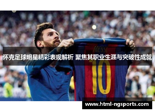 怀克足球明星精彩表现解析 聚焦其职业生涯与突破性成就