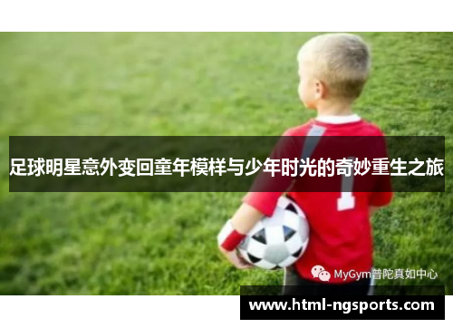 足球明星意外变回童年模样与少年时光的奇妙重生之旅 足球明星意外变回童年模样与少年时光的奇妙重生之旅