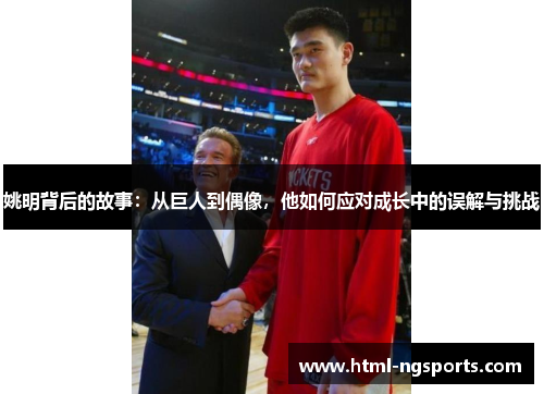 姚明背后的故事:从巨人到偶像,他如何应对成长中的误解与挑战 姚明背后的故事:从巨人到偶像,他如何应对成长中的误解与挑战