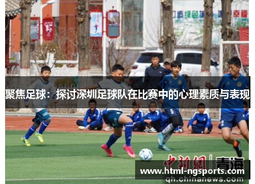 聚焦足球：探讨深圳足球队在比赛中的心理素质与表现