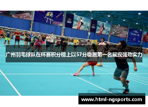 广州羽毛球队在杯赛积分榜上以57分稳居第一名展现强劲实力