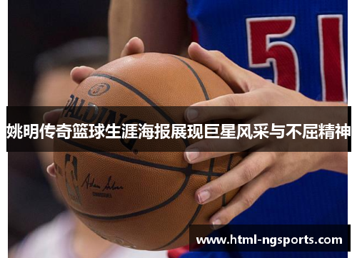 姚明传奇篮球生涯海报展现巨星风采与不屈精神