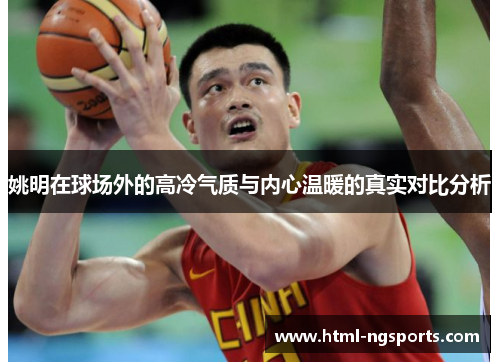 姚明在球场外的高冷气质与内心温暖的真实对比分析