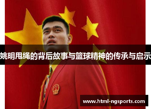 姚明甩绳的背后故事与篮球精神的传承与启示