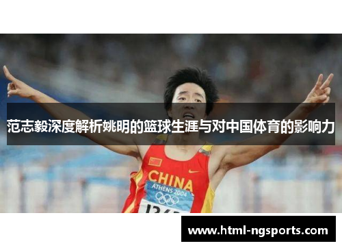 范志毅深度解析姚明的篮球生涯与对中国体育的影响力