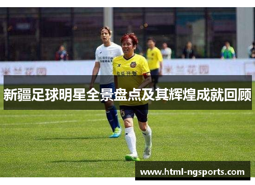 新疆足球明星全景盘点及其辉煌成就回顾