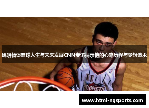 姚明畅谈篮球人生与未来发展CNN专访揭示他的心路历程与梦想追求