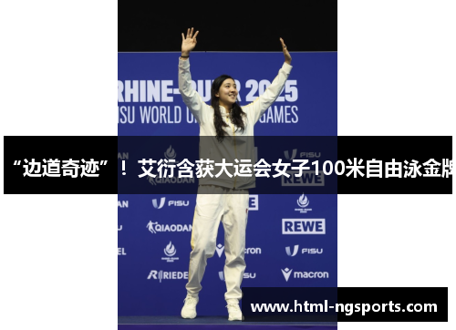 “边道奇迹”!艾衍含获大运会女子100米自由泳金牌 “边道奇迹”!艾衍含获大运会女子100米自由泳金牌