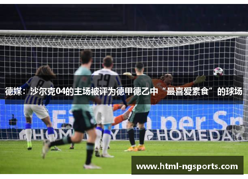 德媒:沙尔克04的主场被评为德甲德乙中“最喜爱素食”的球场 德媒:沙尔克04的主场被评为德甲德乙中“最喜爱素食”的球场