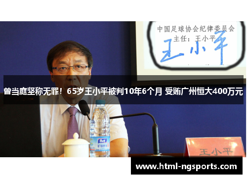 曾当庭坚称无罪!65岁王小平被判10年6个月 受贿广州恒大400万元 曾当庭坚称无罪!65岁王小平被判10年6个月 受贿广州恒大400万元