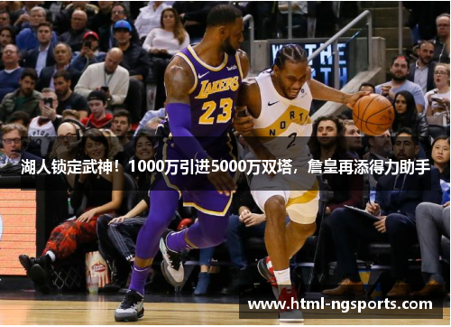 湖人锁定武神！1000万引进5000万双塔，詹皇再添得力助手