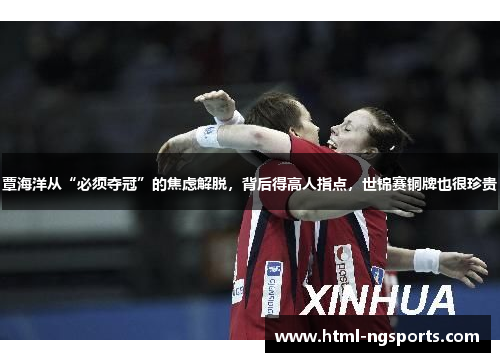 覃海洋从“必须夺冠”的焦虑解脱,背后得高人指点,世锦赛铜牌也很珍贵 覃海洋从“必须夺冠”的焦虑解脱,背后得高人指点,世锦赛铜牌也很珍贵