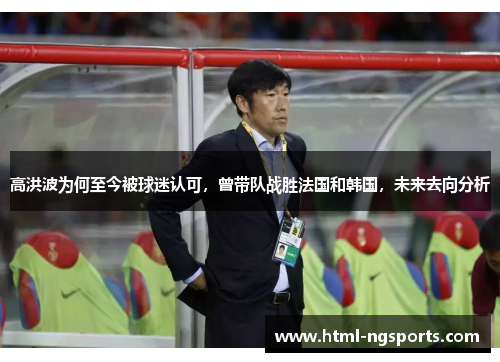 高洪波为何至今被球迷认可,曾带队战胜法国和韩国,未来去向分析 高洪波为何至今被球迷认可,曾带队战胜法国和韩国,未来去向分析
